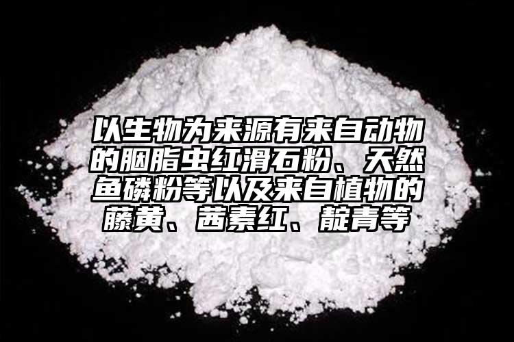 以生物為來源有來自動物的胭脂蟲紅滑石粉、天然魚磷粉等以及來自植物的藤黃、茜素紅、靛青等